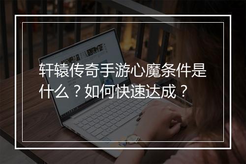 轩辕传奇手游心魔条件是什么？如何快速达成？