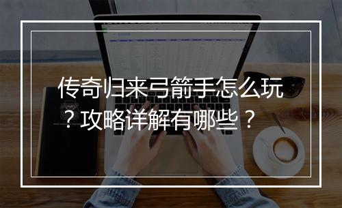 传奇归来弓箭手怎么玩？攻略详解有哪些？
