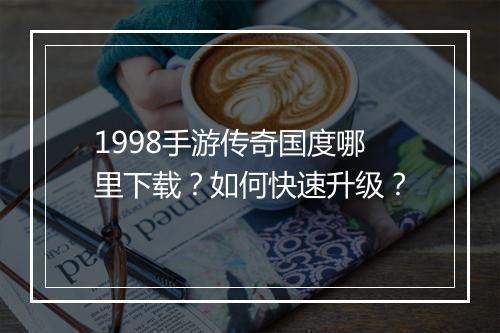 1998手游传奇国度哪里下载？如何快速升级？