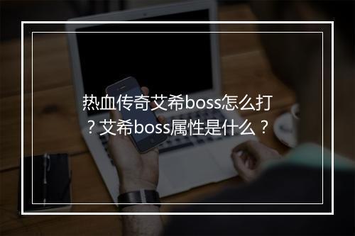 热血传奇艾希boss怎么打？艾希boss属性是什么？