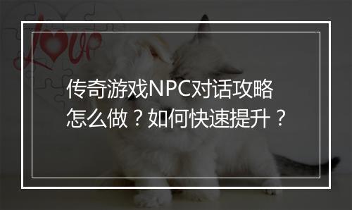 传奇游戏NPC对话攻略怎么做？如何快速提升？