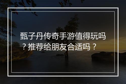 甄子丹传奇手游值得玩吗？推荐给朋友合适吗？
