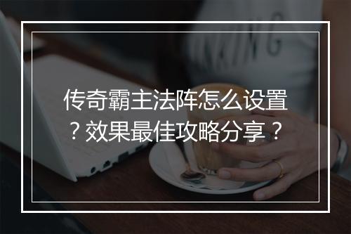 传奇霸主法阵怎么设置？效果最佳攻略分享？