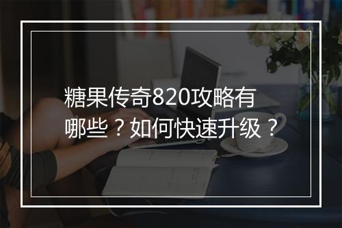 糖果传奇820攻略有哪些？如何快速升级？