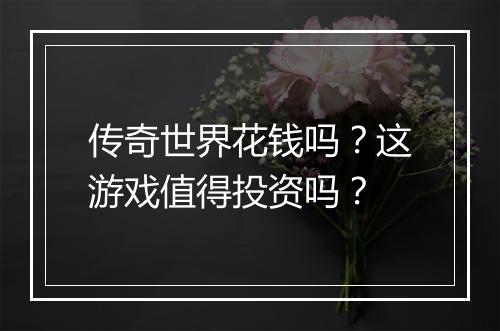 传奇世界花钱吗？这游戏值得投资吗？