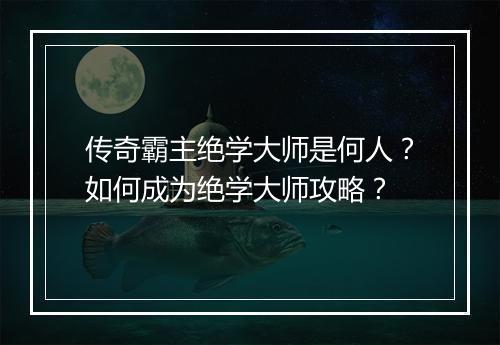 传奇霸主绝学大师是何人？如何成为绝学大师攻略？