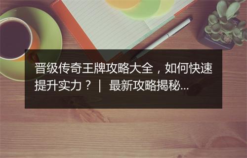 晋级传奇王牌攻略大全，如何快速提升实力？｜ 最新攻略揭秘！