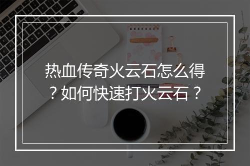 热血传奇火云石怎么得？如何快速打火云石？