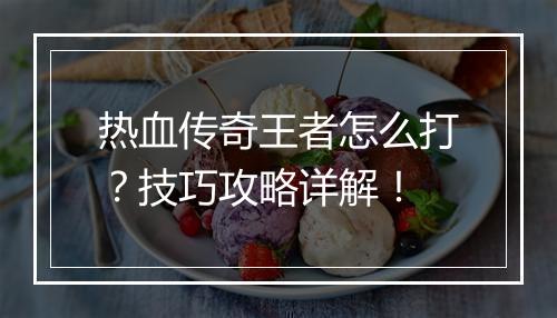 热血传奇王者怎么打？技巧攻略详解！