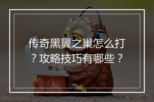 传奇黑翼之巢怎么打？攻略技巧有哪些？