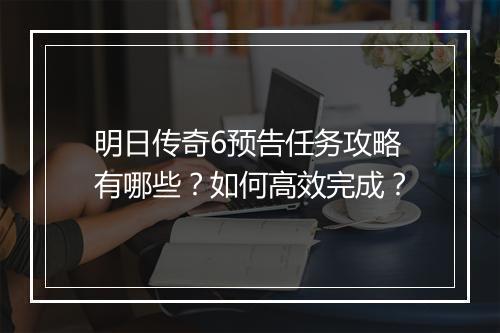 明日传奇6预告任务攻略有哪些？如何高效完成？