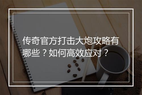 传奇官方打击大炮攻略有哪些？如何高效应对？