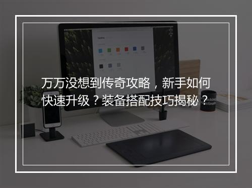 万万没想到传奇攻略，新手如何快速升级？装备搭配技巧揭秘？