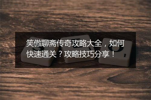 笑傲聊斋传奇攻略大全，如何快速通关？攻略技巧分享！