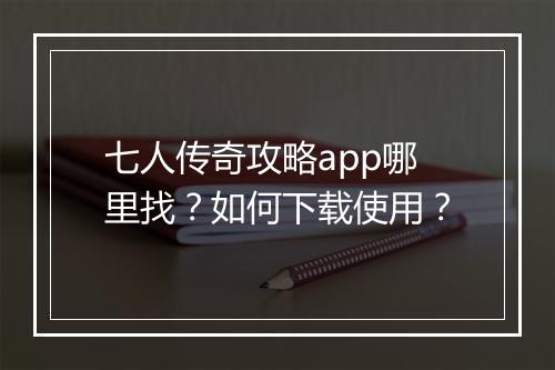 七人传奇攻略app哪里找？如何下载使用？