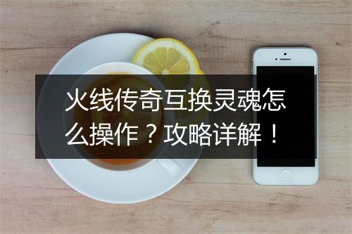 火线传奇互换灵魂怎么操作？攻略详解！