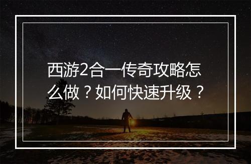 西游2合一传奇攻略怎么做？如何快速升级？