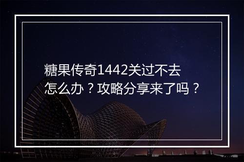 糖果传奇1442关过不去怎么办？攻略分享来了吗？