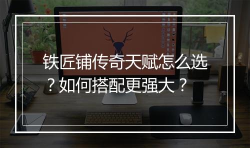 铁匠铺传奇天赋怎么选？如何搭配更强大？