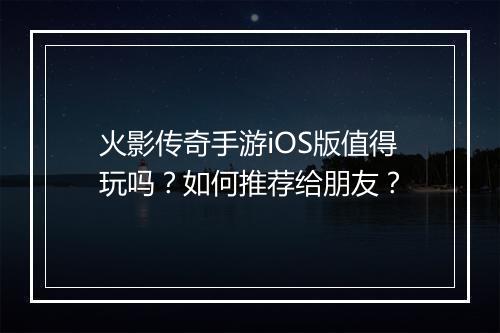 火影传奇手游iOS版值得玩吗？如何推荐给朋友？