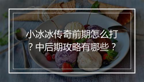 小冰冰传奇前期怎么打？中后期攻略有哪些？