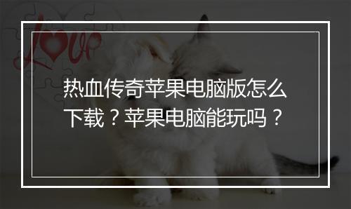 热血传奇苹果电脑版怎么下载？苹果电脑能玩吗？