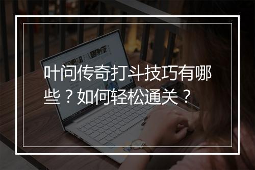 叶问传奇打斗技巧有哪些？如何轻松通关？