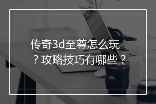 传奇3d至尊怎么玩？攻略技巧有哪些？