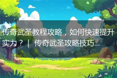 传奇武圣教程攻略，如何快速提升实力？｜ 传奇武圣攻略技巧分享