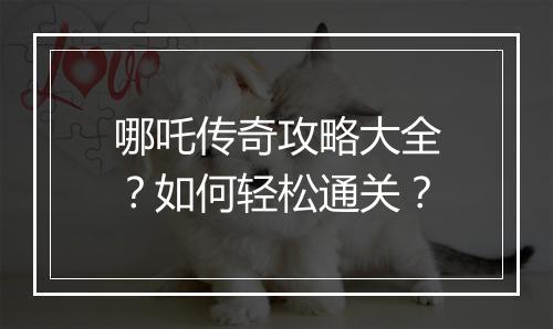 哪吒传奇攻略大全？如何轻松通关？
