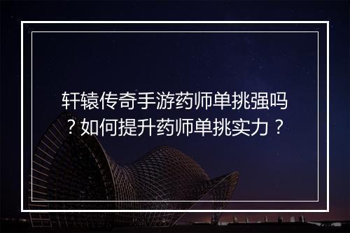 轩辕传奇手游药师单挑强吗？如何提升药师单挑实力？
