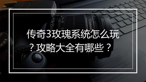 传奇3玫瑰系统怎么玩？攻略大全有哪些？