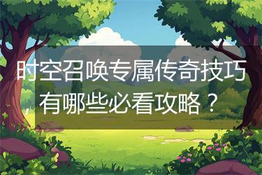 时空召唤专属传奇技巧，有哪些必看攻略？