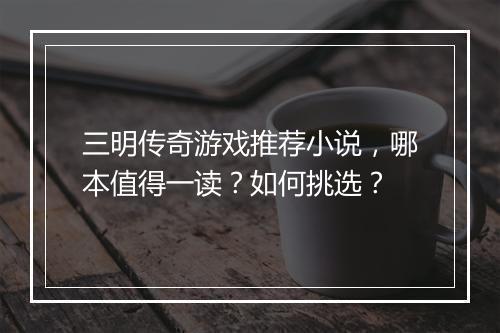 三明传奇游戏推荐小说，哪本值得一读？如何挑选？