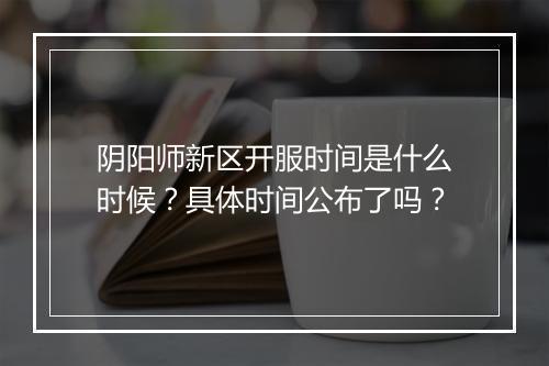 阴阳师新区开服时间是什么时候？具体时间公布了吗？