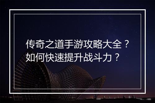 传奇之道手游攻略大全？如何快速提升战斗力？