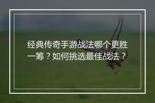 经典传奇手游战法哪个更胜一筹？如何挑选最佳战法？