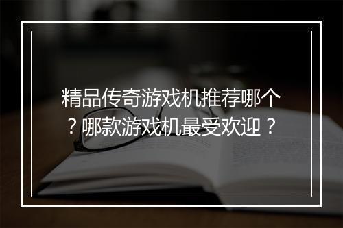 精品传奇游戏机推荐哪个？哪款游戏机最受欢迎？
