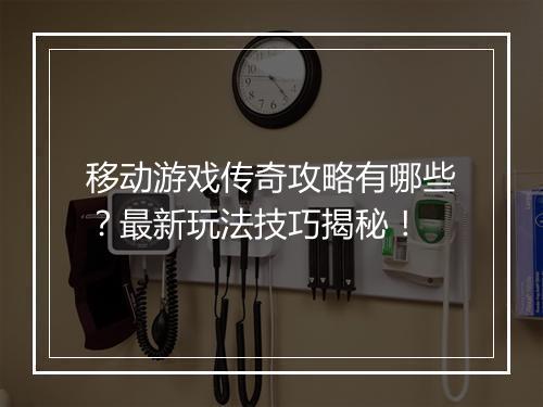 移动游戏传奇攻略有哪些？最新玩法技巧揭秘！