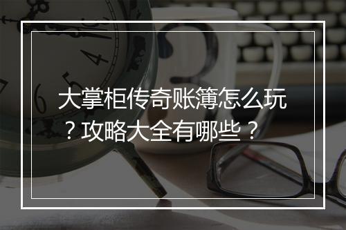 大掌柜传奇账簿怎么玩？攻略大全有哪些？