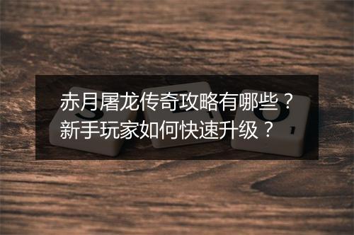 赤月屠龙传奇攻略有哪些？新手玩家如何快速升级？