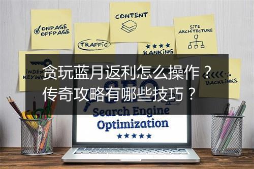 贪玩蓝月返利怎么操作？传奇攻略有哪些技巧？