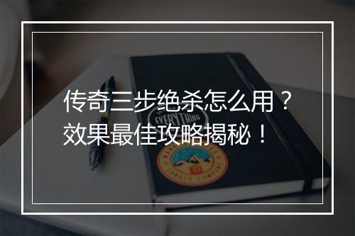 传奇三步绝杀怎么用？效果最佳攻略揭秘！