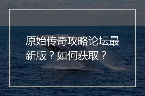 原始传奇攻略论坛最新版？如何获取？