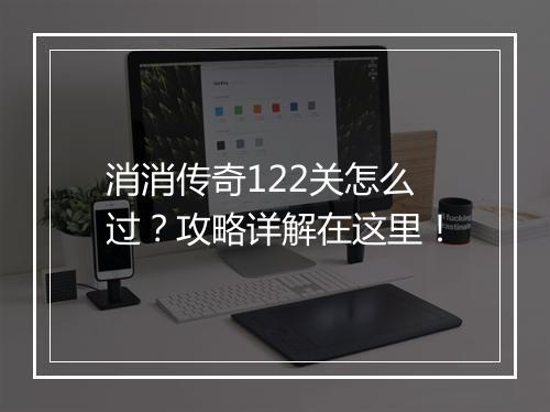 消消传奇122关怎么过？攻略详解在这里！