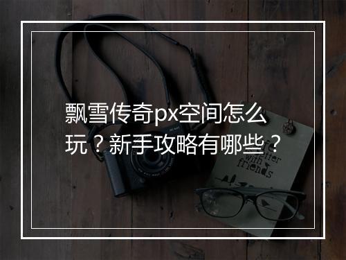 飘雪传奇px空间怎么玩？新手攻略有哪些？