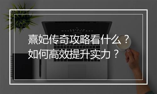 熹妃传奇攻略看什么？如何高效提升实力？