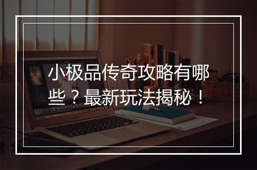 小极品传奇攻略有哪些？最新玩法揭秘！