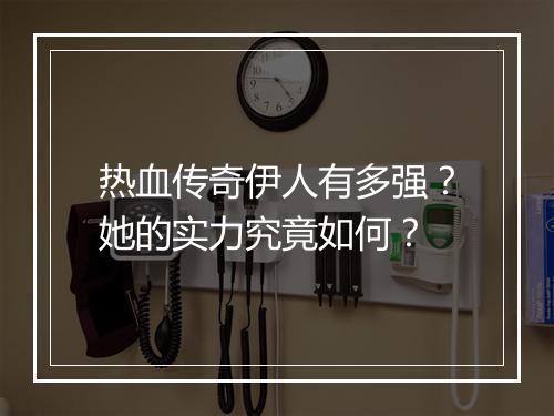 热血传奇伊人有多强？她的实力究竟如何？
