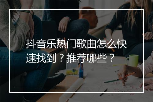 抖音乐热门歌曲怎么快速找到？推荐哪些？